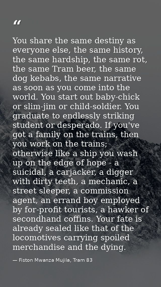 You share the same destiny as everyone else, the same history, the same hardship, the same rot, the same Tram beer, the  — Fiston Mwanza Mujila, Tram 83