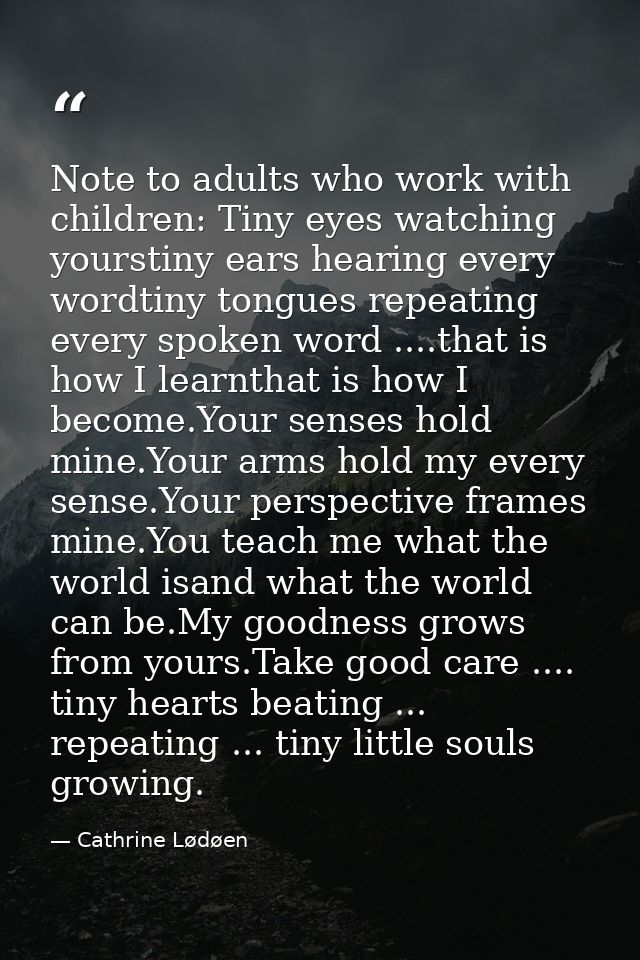 Note to adults who work with children: Tiny eyes watching yourstiny ears hearing every wordtiny tongues repeating every  — Cathrine Lødøen