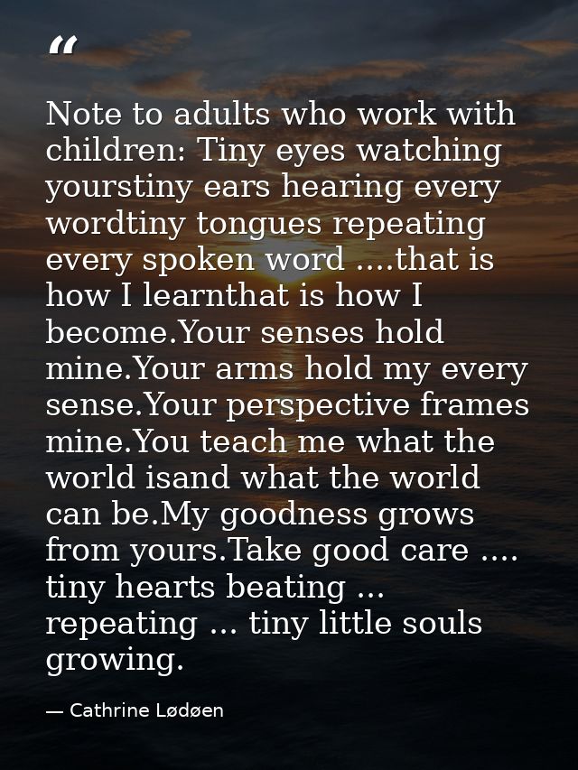 Note to adults who work with children: Tiny eyes watching yourstiny ears hearing every wordtiny tongues repeating every  — Cathrine Lødøen