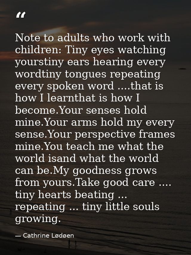 Note to adults who work with children: Tiny eyes watching yourstiny ears hearing every wordtiny tongues repeating every  — Cathrine Lødøen
