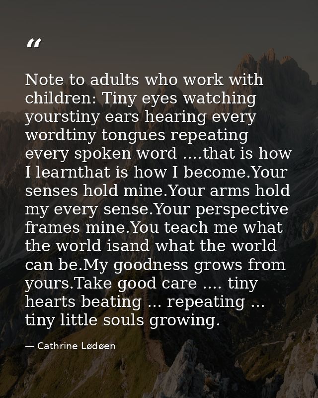 Note to adults who work with children: Tiny eyes watching yourstiny ears hearing every wordtiny tongues repeating every  — Cathrine Lødøen