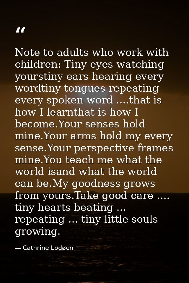 Note to adults who work with children: Tiny eyes watching yourstiny ears hearing every wordtiny tongues repeating every  — Cathrine Lødøen