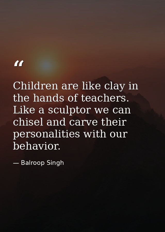 Children are like clay in the hands of teachers. Like a sculptor we can chisel and carve their personalities with our be — Balroop Singh