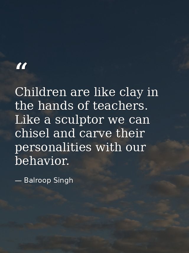 Children are like clay in the hands of teachers. Like a sculptor we can chisel and carve their personalities with our be — Balroop Singh