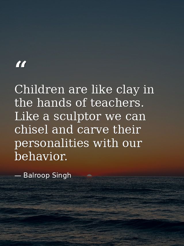 Children are like clay in the hands of teachers. Like a sculptor we can chisel and carve their personalities with our be — Balroop Singh