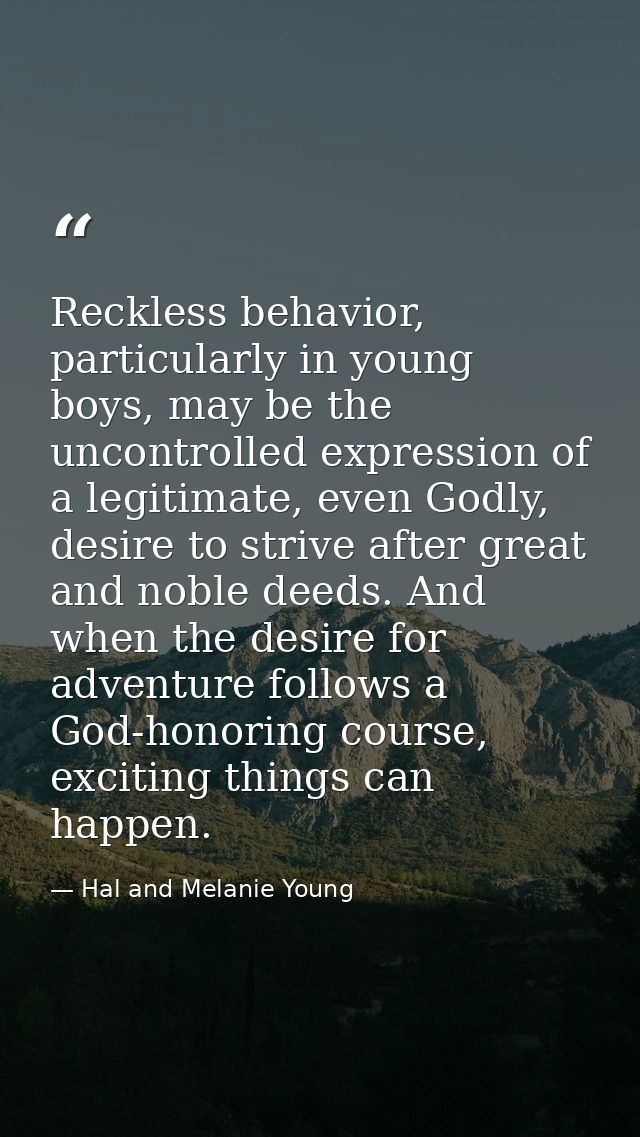 Reckless behavior, particularly in young boys, may be the uncontrolled expression of a legitimate, even Godly, desire to — Hal and Melanie Young