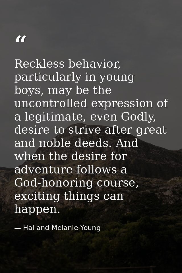 Reckless behavior, particularly in young boys, may be the uncontrolled expression of a legitimate, even Godly, desire to — Hal and Melanie Young