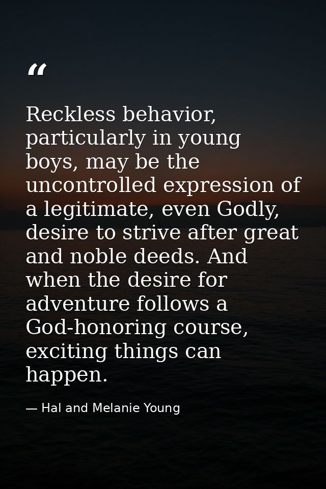 Reckless behavior, particularly in young boys, may be the uncontrolled expression of a legitimate, even Godly, desire to — Hal and Melanie Young