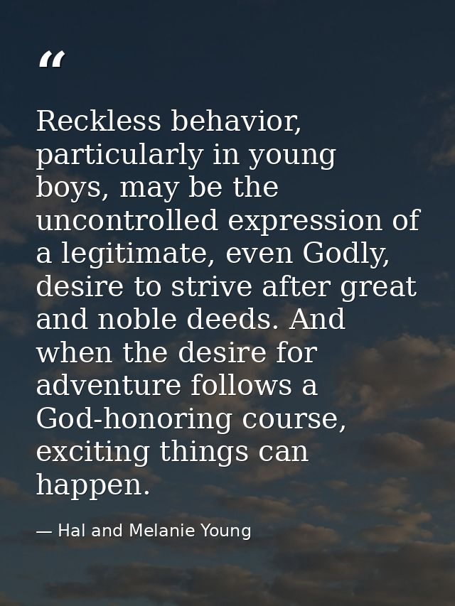Reckless behavior, particularly in young boys, may be the uncontrolled expression of a legitimate, even Godly, desire to — Hal and Melanie Young