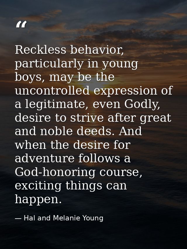 Reckless behavior, particularly in young boys, may be the uncontrolled expression of a legitimate, even Godly, desire to — Hal and Melanie Young