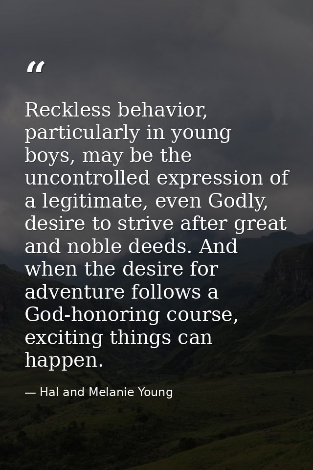 Reckless behavior, particularly in young boys, may be the uncontrolled expression of a legitimate, even Godly, desire to — Hal and Melanie Young