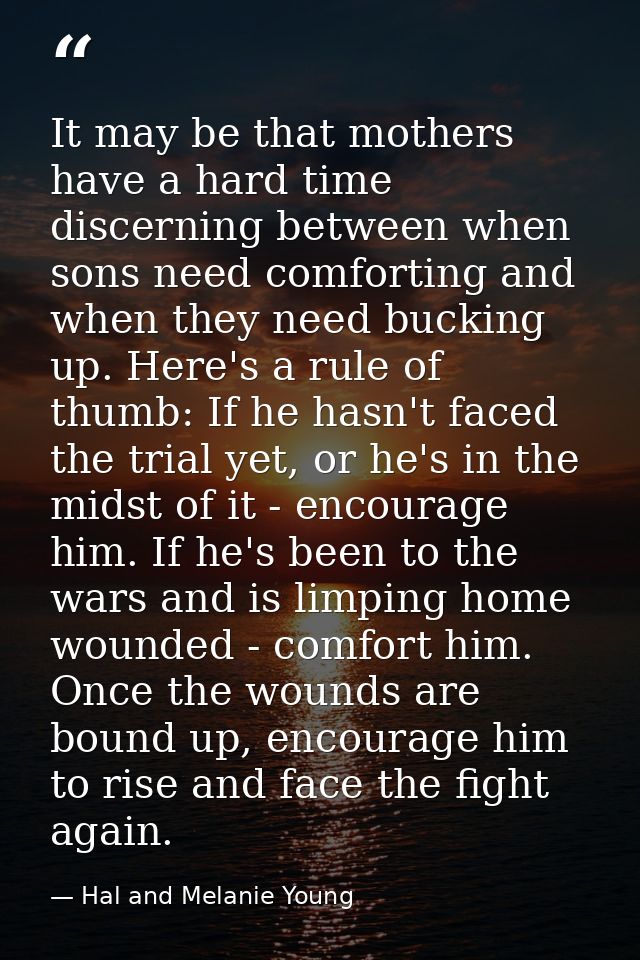 It may be that mothers have a hard time discerning between when sons need comforting and when they need bucking up. Here — Hal and Melanie Young