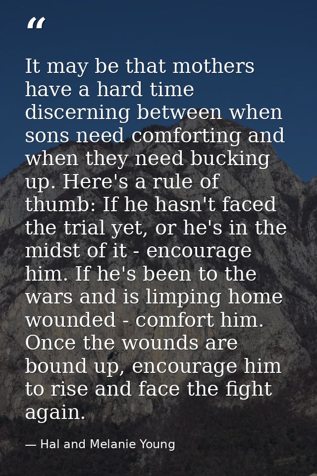It may be that mothers have a hard time discerning between when sons need comforting and when they need bucking up. Here — Hal and Melanie Young