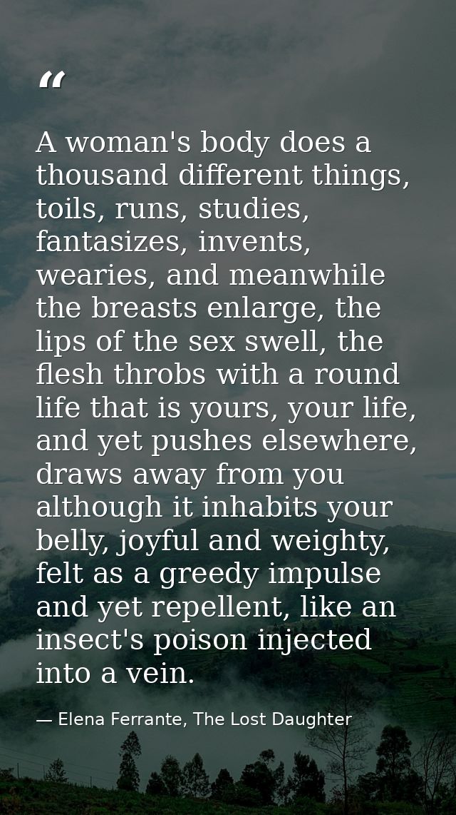 A woman's body does a thousand different things, toils, runs, studies, fantasizes, invents, wearies, and meanwhile the b — Elena Ferrante, The Lost Daughter