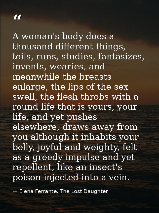 A woman's body does a thousand different things, toils, runs, studies, fantasizes, invents, wearies, and meanwhile the b — Elena Ferrante, The Lost Daughter