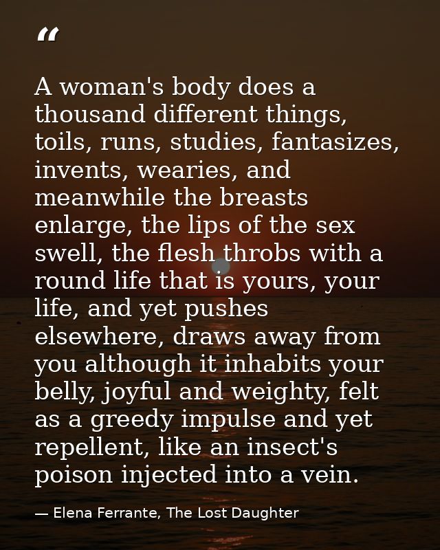 A woman's body does a thousand different things, toils, runs, studies, fantasizes, invents, wearies, and meanwhile the b — Elena Ferrante, The Lost Daughter
