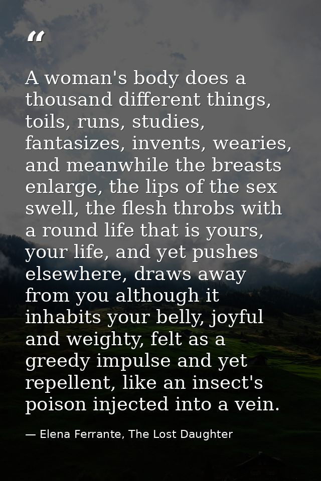 A woman's body does a thousand different things, toils, runs, studies, fantasizes, invents, wearies, and meanwhile the b — Elena Ferrante, The Lost Daughter
