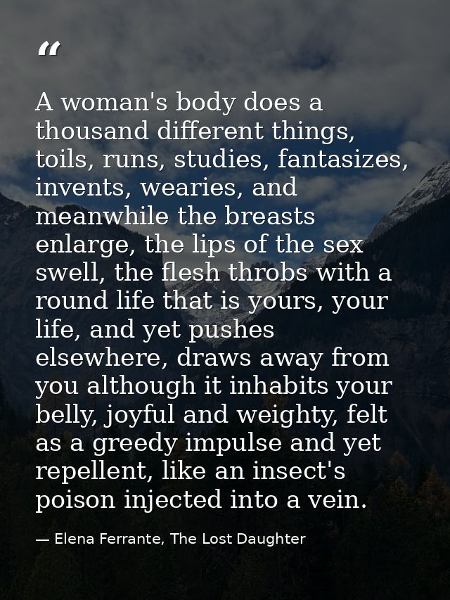 A woman's body does a thousand different things, toils, runs, studies, fantasizes, invents, wearies, and meanwhile the b — Elena Ferrante, The Lost Daughter