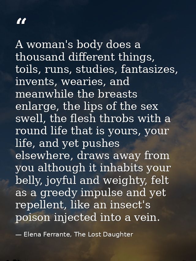 A woman's body does a thousand different things, toils, runs, studies, fantasizes, invents, wearies, and meanwhile the b — Elena Ferrante, The Lost Daughter