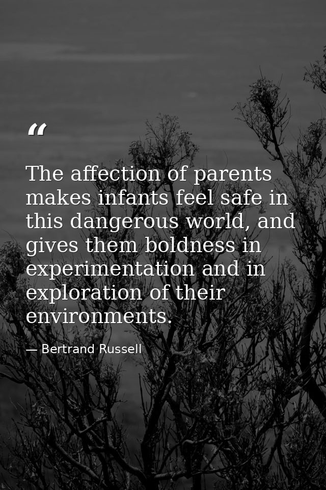 The affection of parents makes infants feel safe in this dangerous world, and gives them boldness in experimentation and — Bertrand Russell