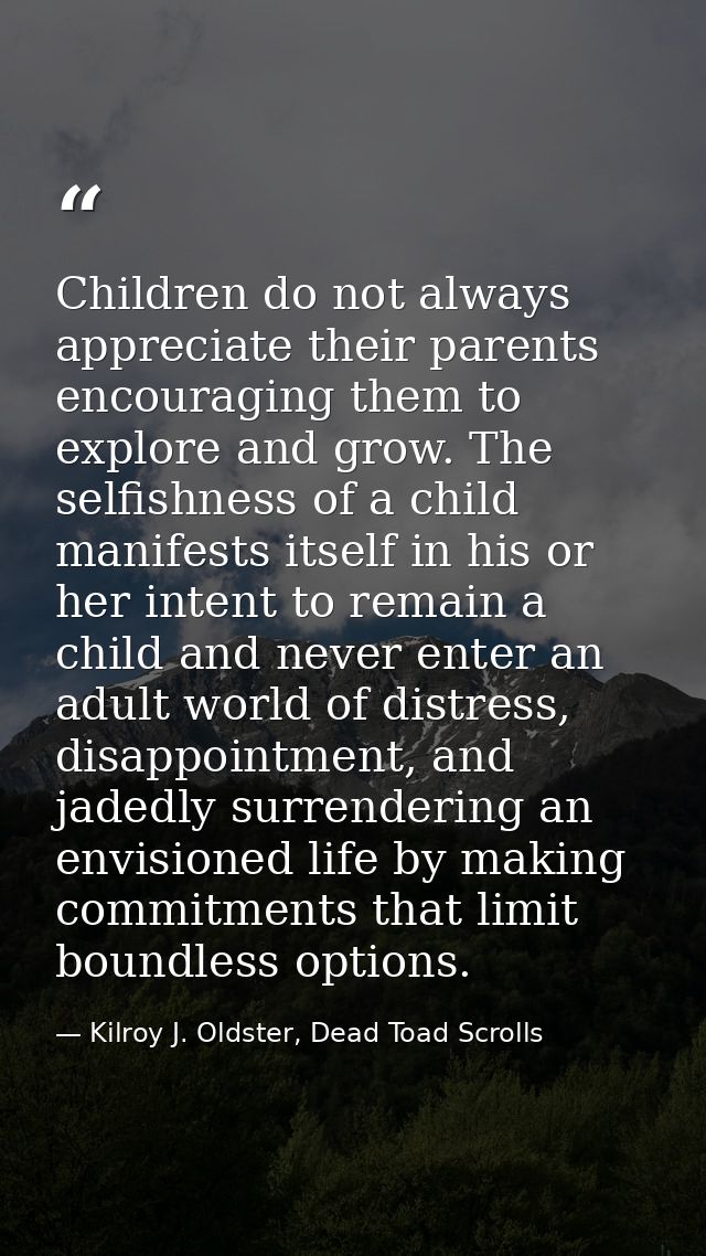 Children do not always appreciate their parents encouraging them to explore and grow. The selfishness of a child manifes — Kilroy J. Oldster, Dead Toad Scrolls