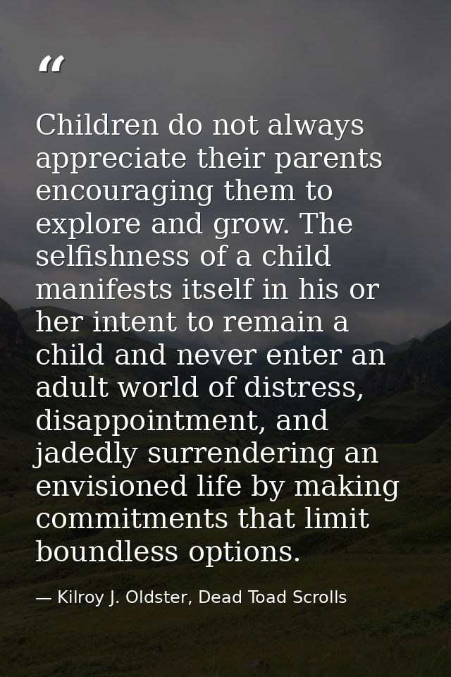 Children do not always appreciate their parents encouraging them to explore and grow. The selfishness of a child manifes — Kilroy J. Oldster, Dead Toad Scrolls