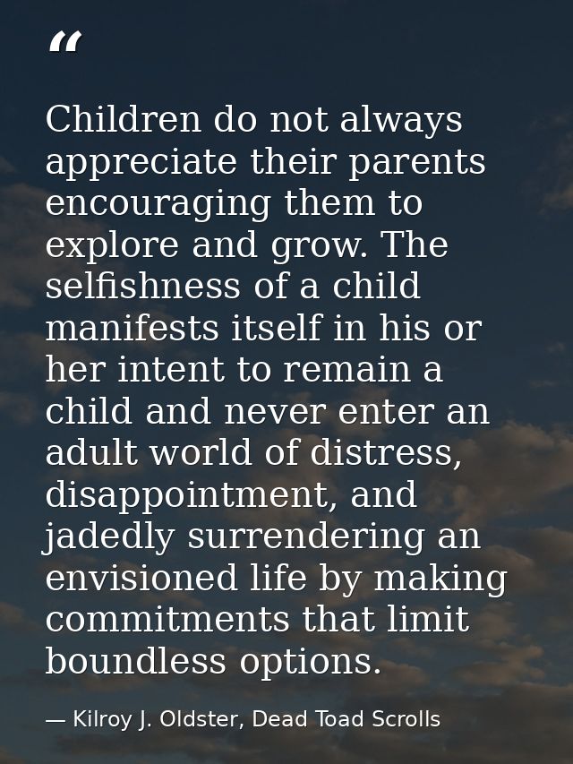 Children do not always appreciate their parents encouraging them to explore and grow. The selfishness of a child manifes — Kilroy J. Oldster, Dead Toad Scrolls