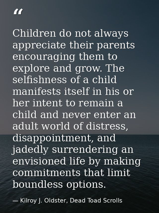 Children do not always appreciate their parents encouraging them to explore and grow. The selfishness of a child manifes — Kilroy J. Oldster, Dead Toad Scrolls