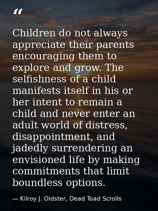 Children do not always appreciate their parents encouraging them to explore and grow. The selfishness of a child manifes — Kilroy J. Oldster, Dead Toad Scrolls