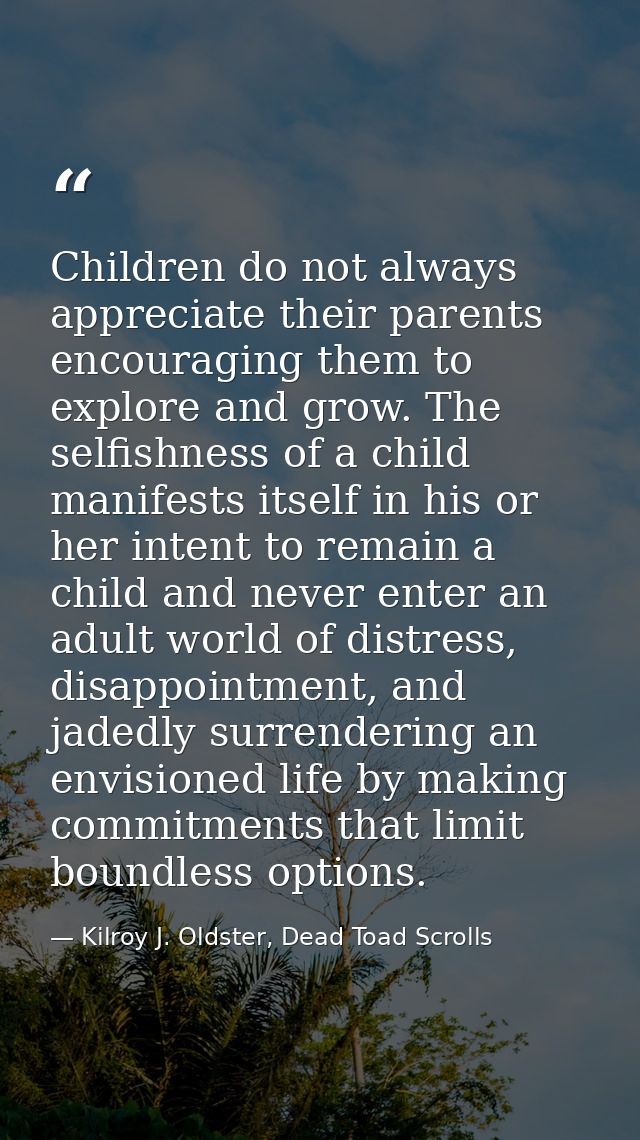 Children do not always appreciate their parents encouraging them to explore and grow. The selfishness of a child manifes — Kilroy J. Oldster, Dead Toad Scrolls
