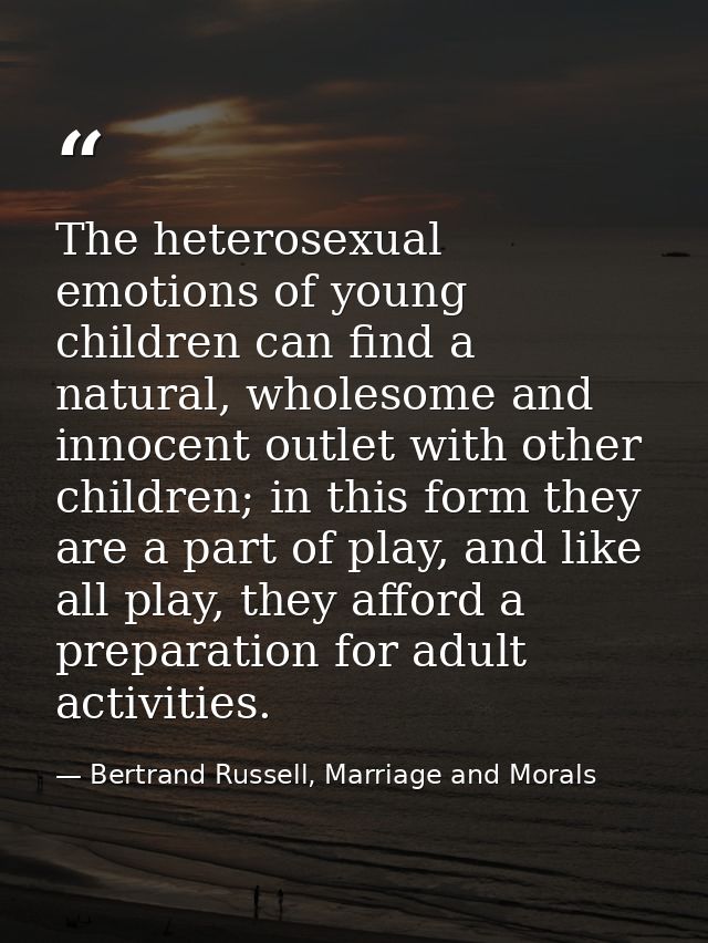 The heterosexual emotions of young children can find a natural, wholesome and innocent outlet with other children; in th — Bertrand Russell, Marriage and Morals