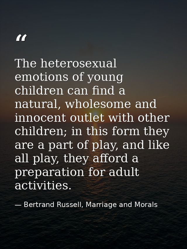 The heterosexual emotions of young children can find a natural, wholesome and innocent outlet with other children; in th — Bertrand Russell, Marriage and Morals