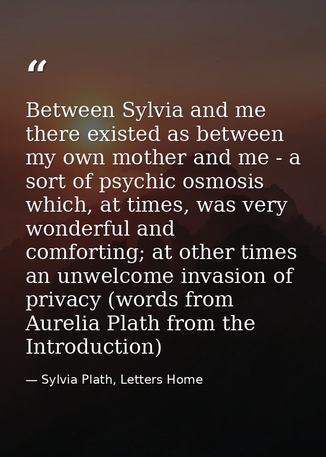 Between Sylvia and me there existed as between my own mother and me - a sort of psychic osmosis which, at times, was ver — Sylvia Plath, Letters Home