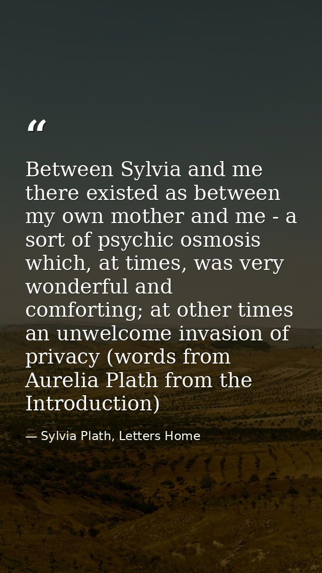 Between Sylvia and me there existed as between my own mother and me - a sort of psychic osmosis which, at times, was ver — Sylvia Plath, Letters Home