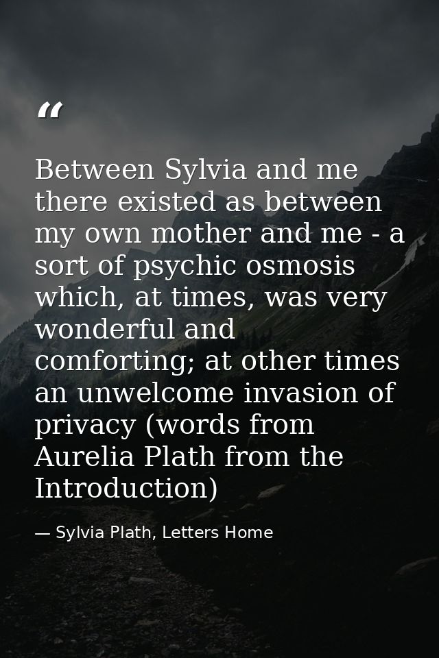 Between Sylvia and me there existed as between my own mother and me - a sort of psychic osmosis which, at times, was ver — Sylvia Plath, Letters Home