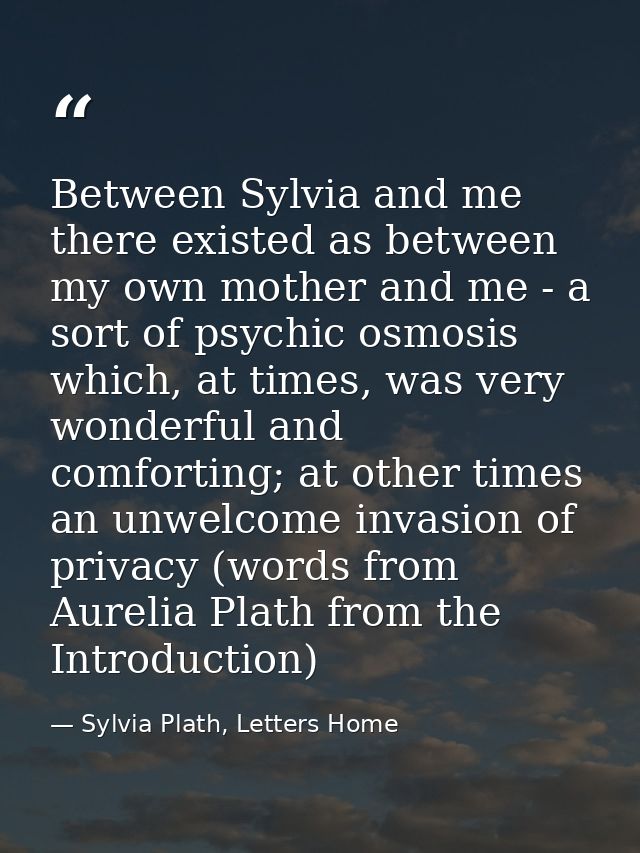 Between Sylvia and me there existed as between my own mother and me - a sort of psychic osmosis which, at times, was ver — Sylvia Plath, Letters Home