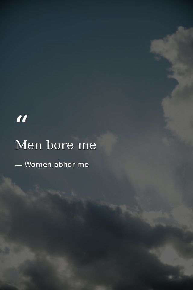 Men bore me — Women abhor me