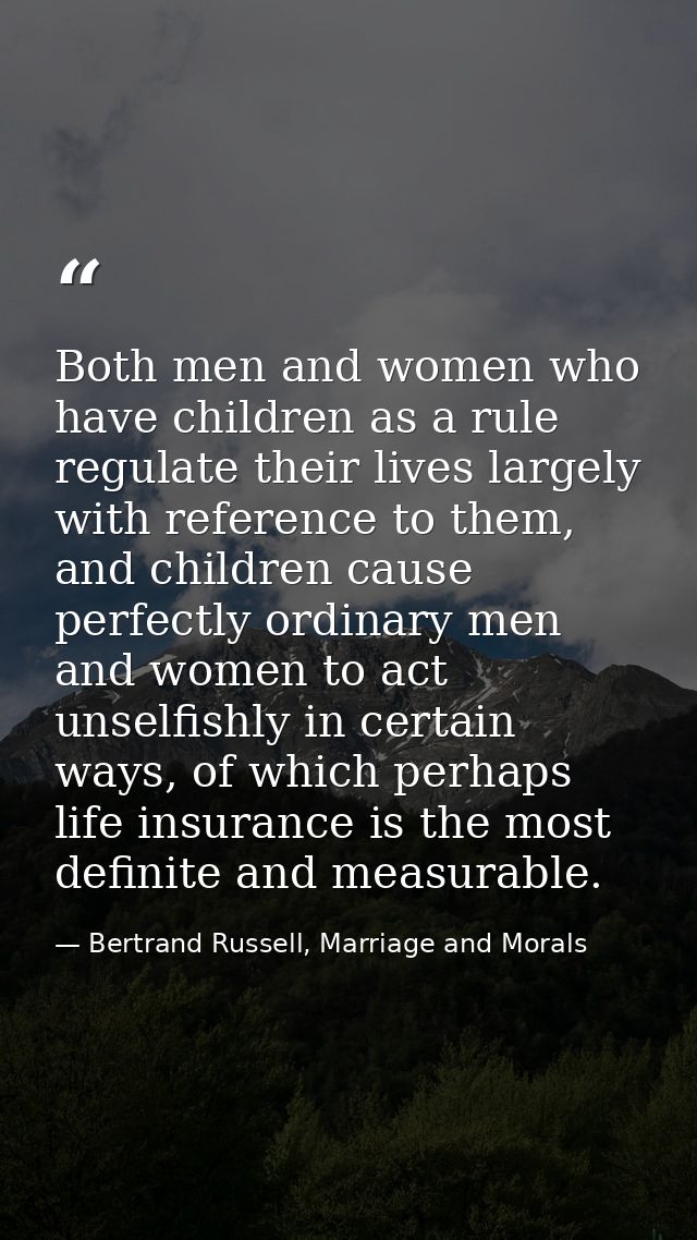 Both men and women who have children as a rule regulate their lives largely with reference to them, and children cause p — Bertrand Russell, Marriage and Morals