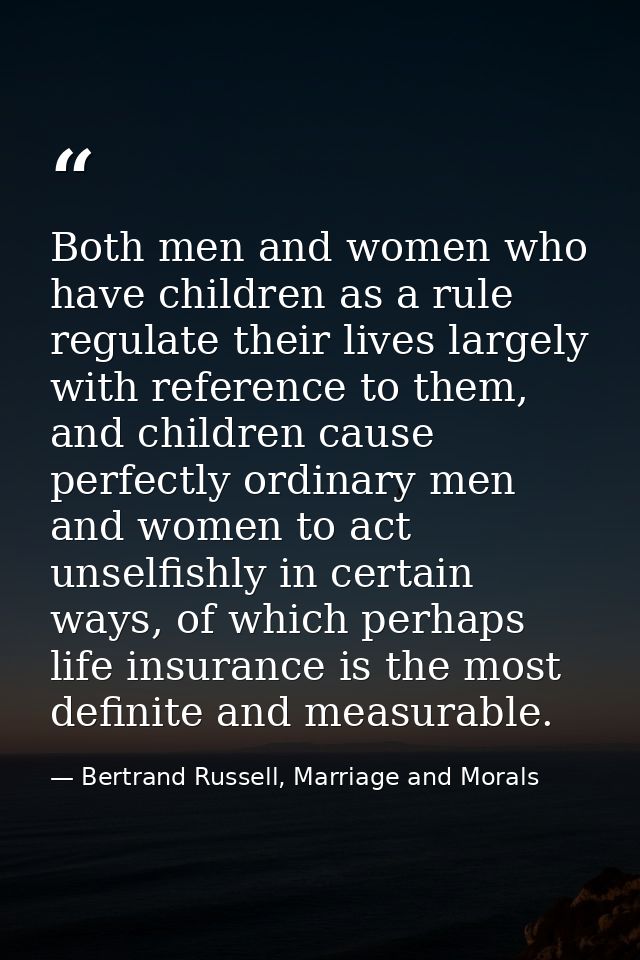 Both men and women who have children as a rule regulate their lives largely with reference to them, and children cause p — Bertrand Russell, Marriage and Morals