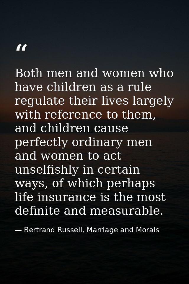 Both men and women who have children as a rule regulate their lives largely with reference to them, and children cause p — Bertrand Russell, Marriage and Morals
