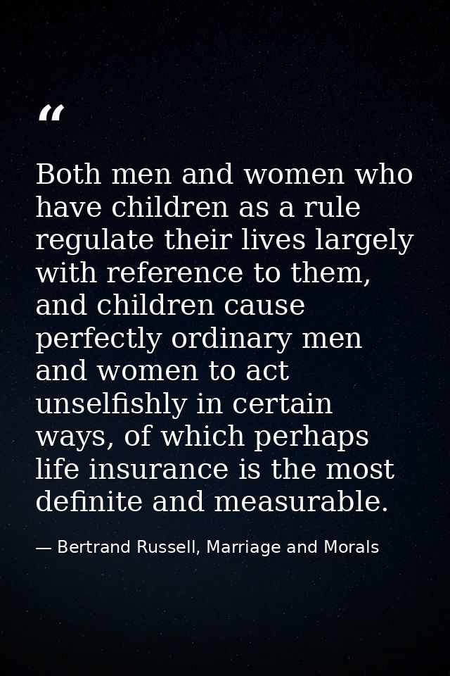 Both men and women who have children as a rule regulate their lives largely with reference to them, and children cause p — Bertrand Russell, Marriage and Morals