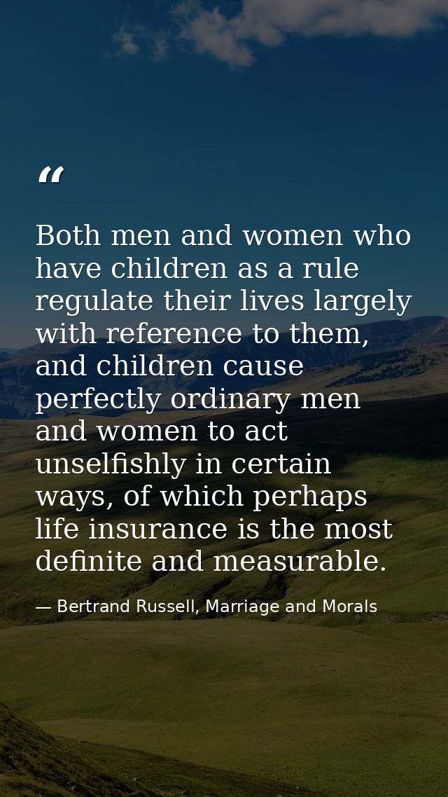Both men and women who have children as a rule regulate their lives largely with reference to them, and children cause p — Bertrand Russell, Marriage and Morals