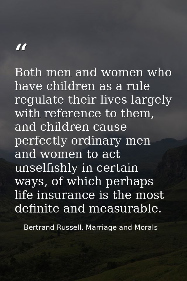 Both men and women who have children as a rule regulate their lives largely with reference to them, and children cause p — Bertrand Russell, Marriage and Morals