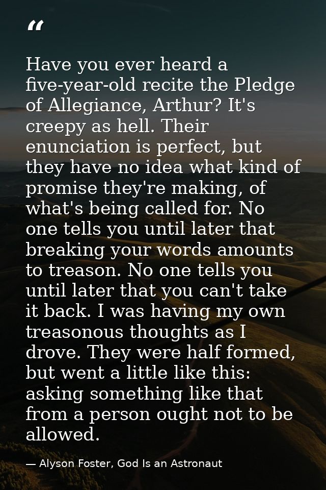 Have you ever heard a five-year-old recite the Pledge of Allegiance, Arthur? It's creepy as hell. Their enunciation is p — Alyson Foster, God Is an Astronaut