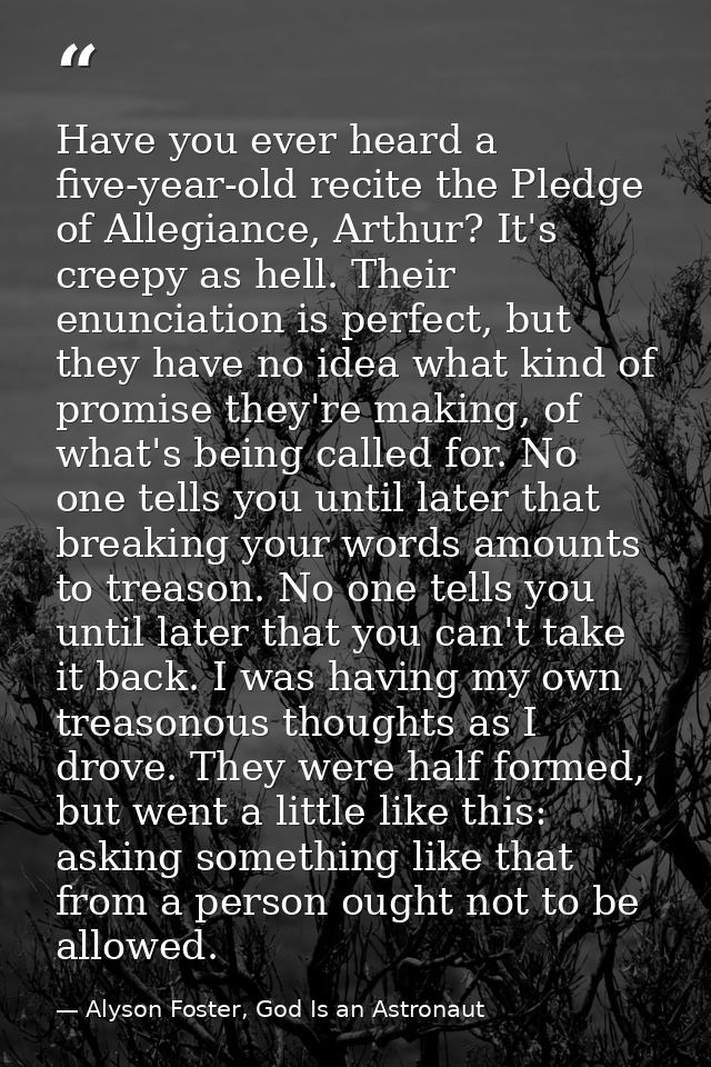Have you ever heard a five-year-old recite the Pledge of Allegiance, Arthur? It's creepy as hell. Their enunciation is p — Alyson Foster, God Is an Astronaut