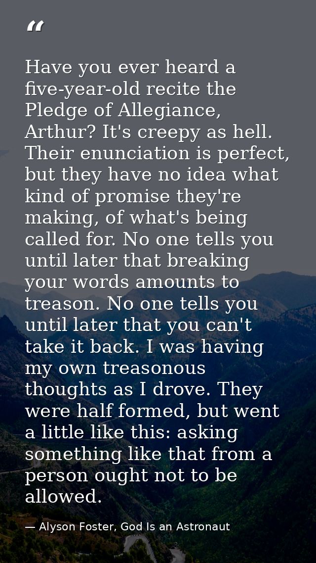 Have you ever heard a five-year-old recite the Pledge of Allegiance, Arthur? It's creepy as hell. Their enunciation is p — Alyson Foster, God Is an Astronaut