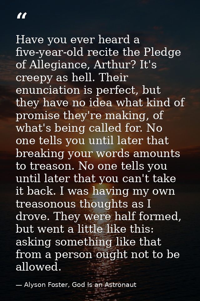 Have you ever heard a five-year-old recite the Pledge of Allegiance, Arthur? It's creepy as hell. Their enunciation is p — Alyson Foster, God Is an Astronaut