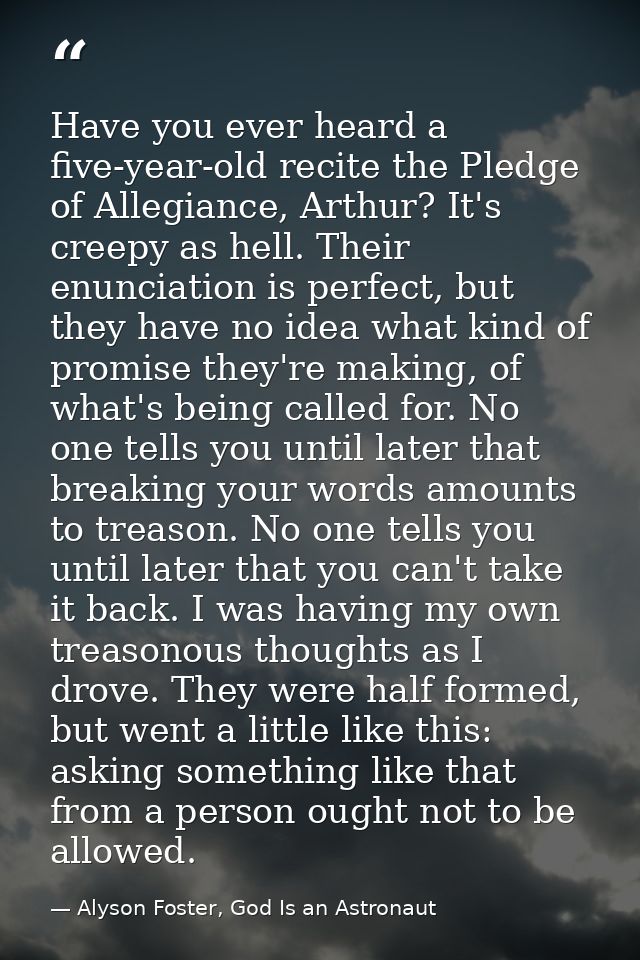 Have you ever heard a five-year-old recite the Pledge of Allegiance, Arthur? It's creepy as hell. Their enunciation is p — Alyson Foster, God Is an Astronaut