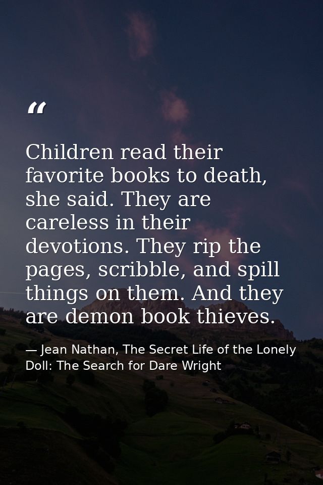 Children read their favorite books to death, she said. They are careless in their devotions. They rip the pages, scribbl — Jean Nathan, The Secret Life of the Lonely Doll: The Search for Dare Wright