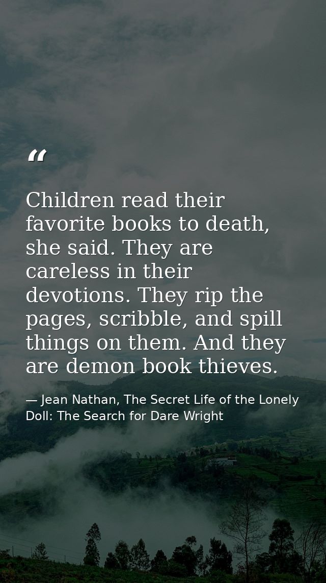Children read their favorite books to death, she said. They are careless in their devotions. They rip the pages, scribbl — Jean Nathan, The Secret Life of the Lonely Doll: The Search for Dare Wright